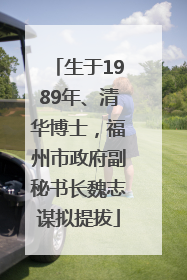 生于1989年、清华博士，福州市政府副秘书长魏志谋拟提拔